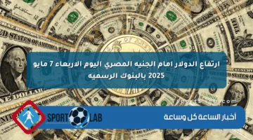 ارتفاع الدولار أمام الجنيه المصري اليوم الأربعاء 7 مايو 2025 بالبنوك الرسمية